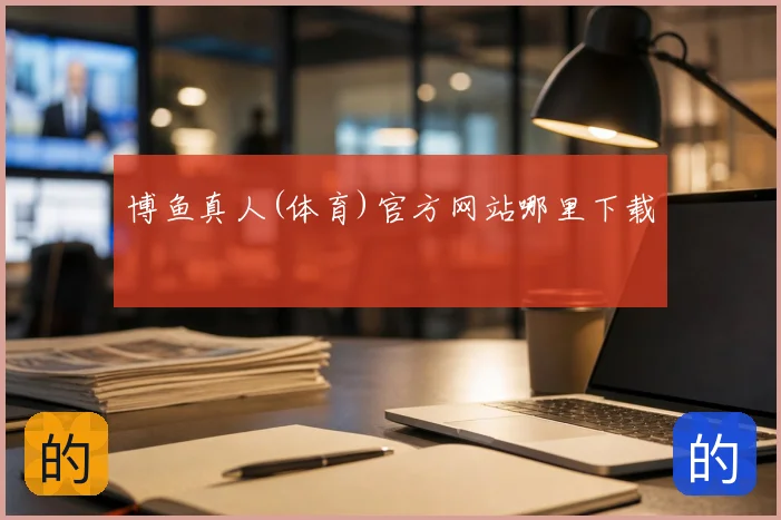 博鱼真人(体育)官方网站哪里下载