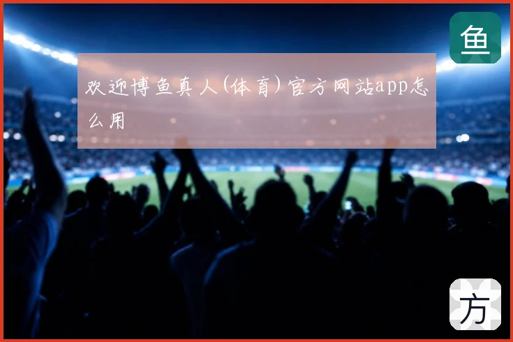 欢迎博鱼真人(体育)官方网站app怎么用