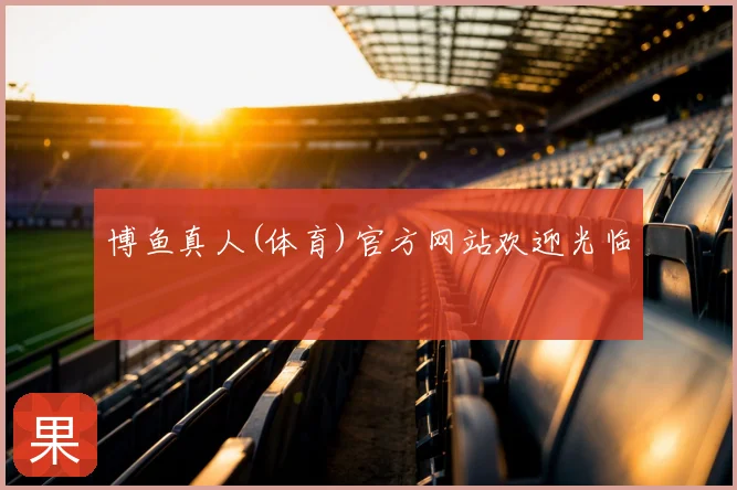 博鱼真人(体育)官方网站欢迎光临