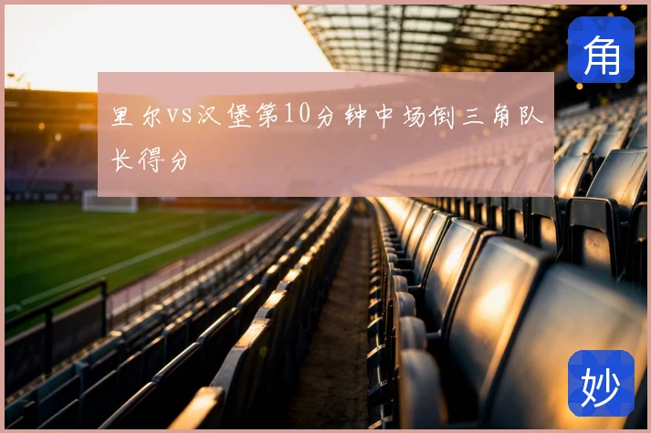 里尔vs汉堡第10分钟中场倒三角队长得分