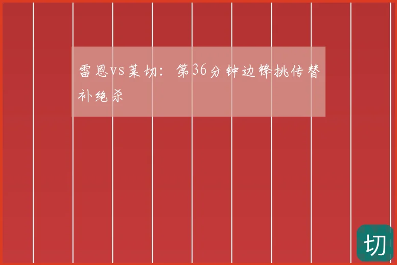 雷恩vs莱切：第36分钟边锋挑传替补绝杀