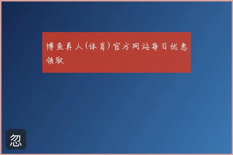 博鱼真人(体育)官方网站每日优惠领取