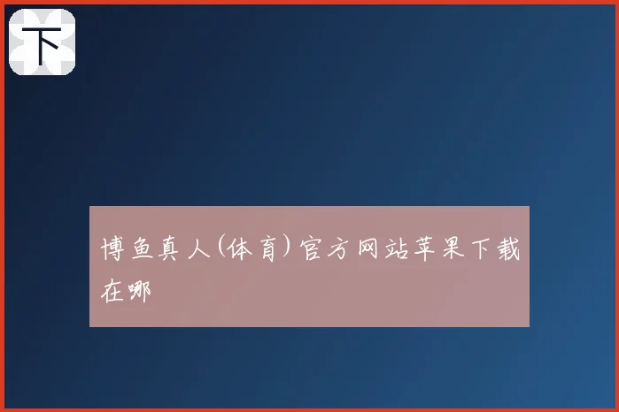 博鱼真人(体育)官方网站苹果下载在哪
