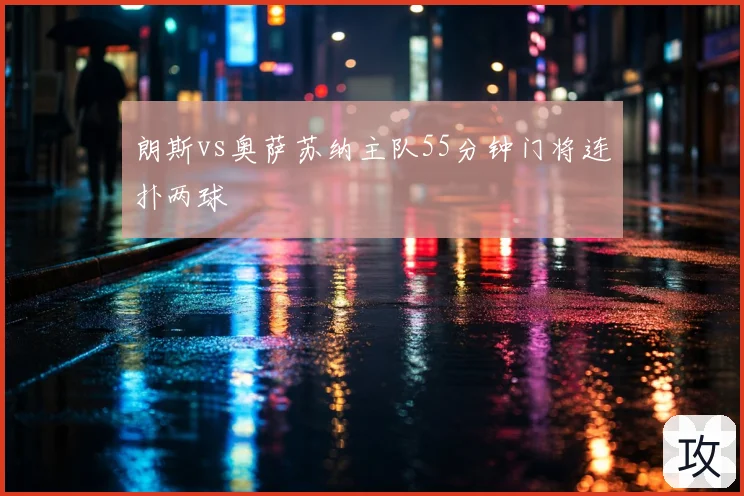 朗斯vs奥萨苏纳主队55分钟门将连扑两球