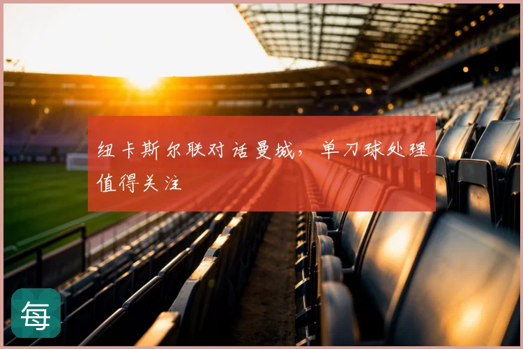 纽卡斯尔联对话曼城，单刀球处理值得关注