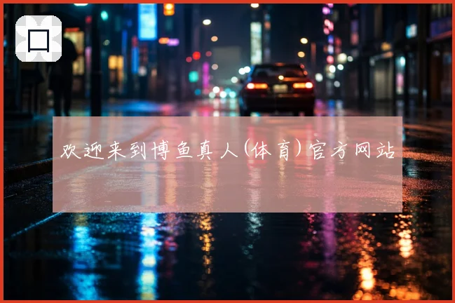 欢迎来到博鱼真人(体育)官方网站