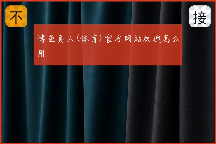 博鱼真人(体育)官方网站欢迎怎么用