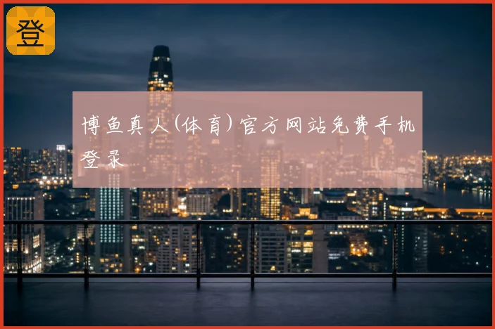 博鱼真人(体育)官方网站免费手机登录