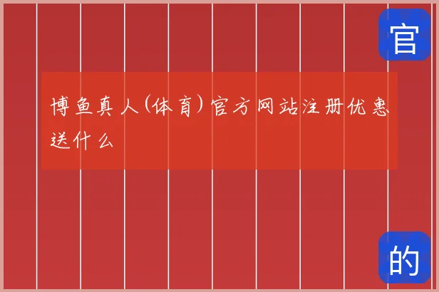 博鱼真人(体育)官方网站注册优惠送什么