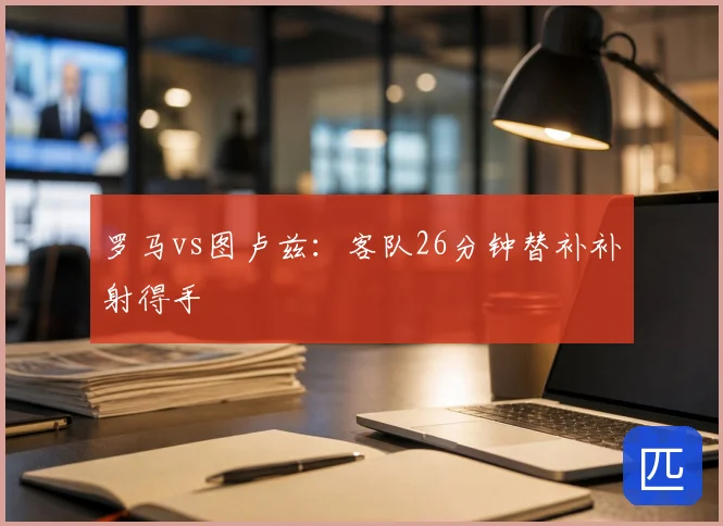 罗马vs图卢兹:客队26分钟替补补射得手