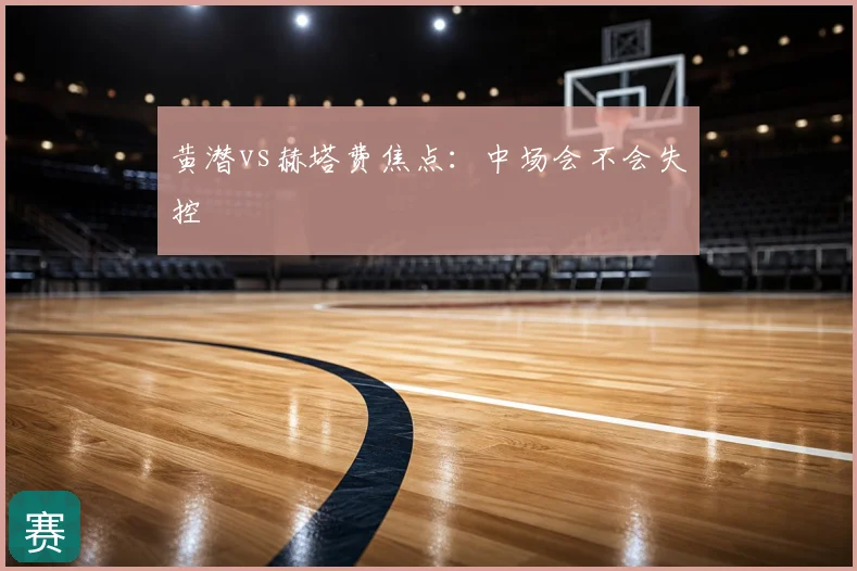 黄潜vs赫塔费焦点：中场会不会失控