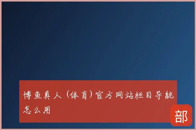博鱼真人 (体育)官方网站栏目导航怎么用